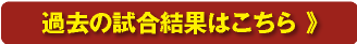 過去の試合結果はこちら 》